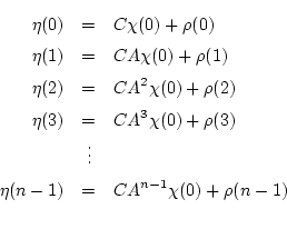\begin{eqnarray*}
\eta(0) &=& C \chi(0) + \rho(0) \\
\eta(1) &=& CA \chi(0)...
...\vdots & \\
\eta(n-1) &=& C A^{n-1} \chi(0) + \rho (n-1) \\
\end{eqnarray*}