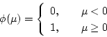 \begin{displaymath}{\phi}({\mu})= \left\{
\begin{array}{ll}
0,& \quad {\mu < 0}\\
1,& \quad {\mu \geq 0}
\end{array}\right.
\end{displaymath}