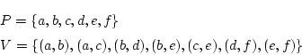 \begin{eqnarray*}
&&P=\{ a,b,c,d,e,f \}\\
&&V=\{(a,b),(a,c),(b,d),(b,e),(c,e),(d,f),(e,f) \}
\end{eqnarray*}