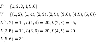 \begin{eqnarray*}
&&P=\{1,2,3,4,5,6\} \\
&&V=\{(1,2),(1,4),(2,3),(2,5),(3,6),(4...
...2,3)=25, \\
&&L(2,5)=10, L(3,6)=20, L(4,5)=20, \\
&&L(5,6)=30
\end{eqnarray*}