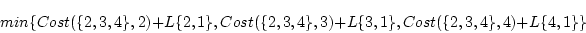 \begin{displaymath}min\{Cost(\{2,3,4\},2)+L\{2,1\},Cost(\{2,3,4\},3)+L\{3,1\} ,
Cost(\{2,3,4\},4)+L\{4,1\}\}\end{displaymath}