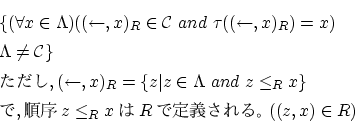 \begin{eqnarray*}
&&\{ (\forall x \in \Lambda )( (\leftarrow,x)_R \in {\cal C} ...
...e_R x \} \\
&&, z \le_R xR롣((z,x) \in R)
\end{eqnarray*}