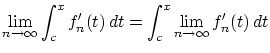 $\displaystyle \lim_{n \rightarrow \infty} \int_c^x f'_n(t)\,dt
= \int_c^x \lim_{n \rightarrow \infty} f'_n(t)\,dt$
