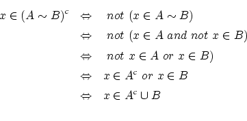 \begin{eqnarray*}
x \in (A \sim B)^c
&\Leftrightarrow& ~not~ (x \in A \sim B) ...
... \in A^c~or~ x \in B \\
&\Leftrightarrow& x \in A^c\cup B \\
\end{eqnarray*}