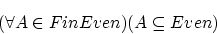 \begin{displaymath}(\forall A \in FinEven)(A \subseteq Even) \end{displaymath}